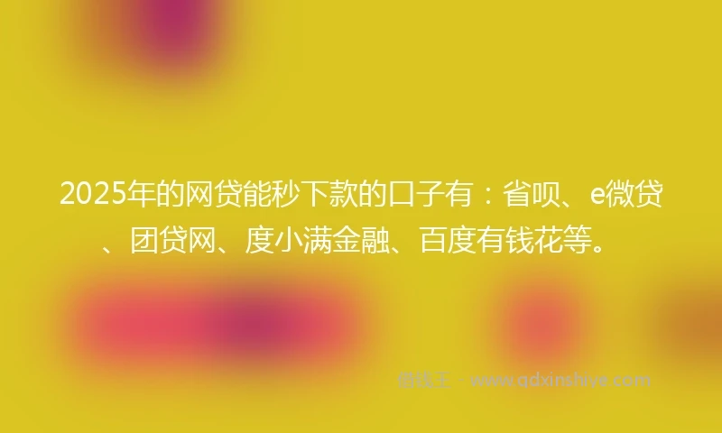 2025年的网贷能秒下款的口子有：省呗、e微贷、团贷网、度小满金融、百度有钱花等。