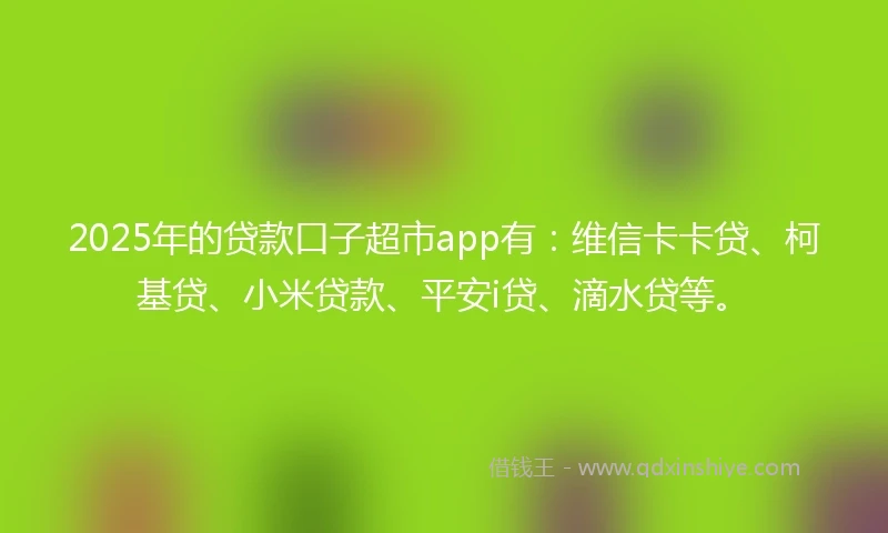 2025年的贷款口子超市app有:维信卡卡贷、柯基贷、小米贷款、平安i贷、滴水贷等。