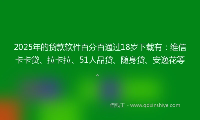 2025年的贷款软件百分百通过18岁下载有：维信卡卡贷、拉卡拉、51人品贷、随身贷、安逸花等。