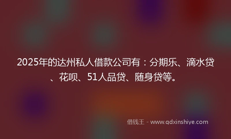 2025年的达州私人借款公司有：分期乐、滴水贷、花呗、51人品贷、随身贷等。