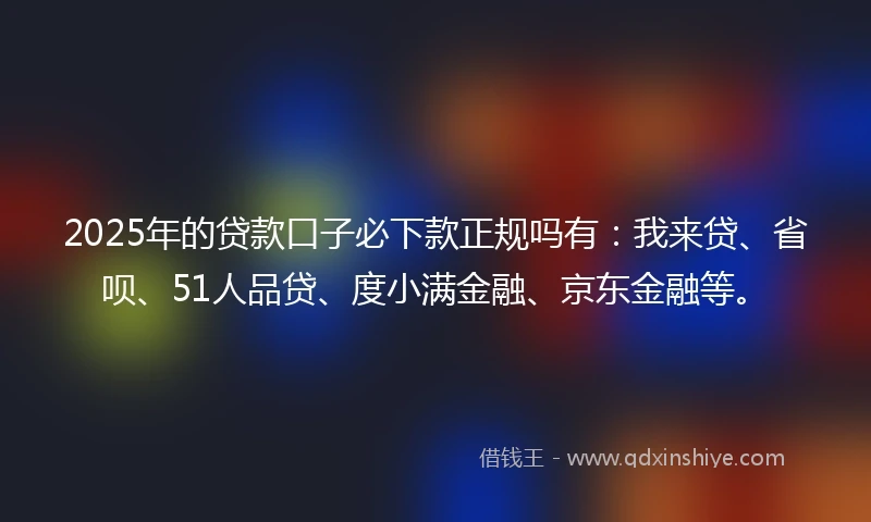 2025年的贷款口子必下款正规吗有：我来贷、省呗、51人品贷、度小满金融、京东金融等。