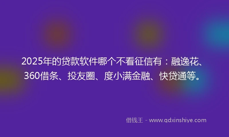 2025年的贷款软件哪个不看征信有：融逸花、360借条、投友圈、度小满金融、快贷通等。