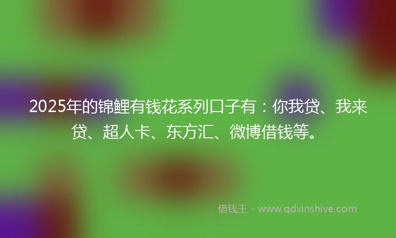 2025年的锦鲤有钱花系列口子有：你我贷、我来贷、超人卡、东方汇、微博借钱等。