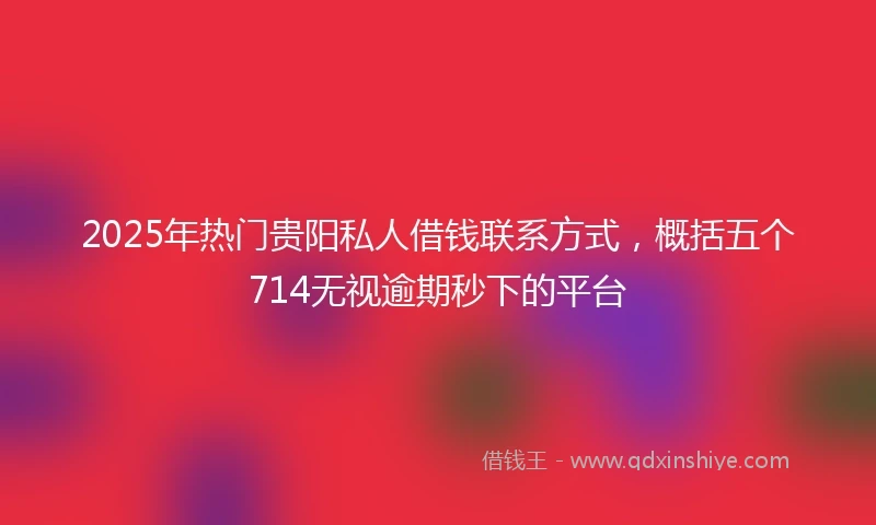 2025年热门贵阳私人借钱联系方式，概括五个714无视逾期秒下的平台