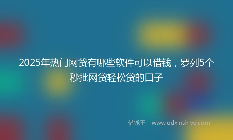 2025年热门网贷有哪些软件可以借钱，罗列5个秒批网贷轻松贷的口子
