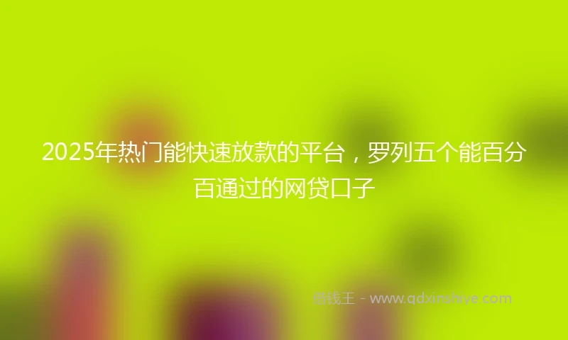 2025年热门能快速放款的平台，罗列五个能百分百通过的网贷口子