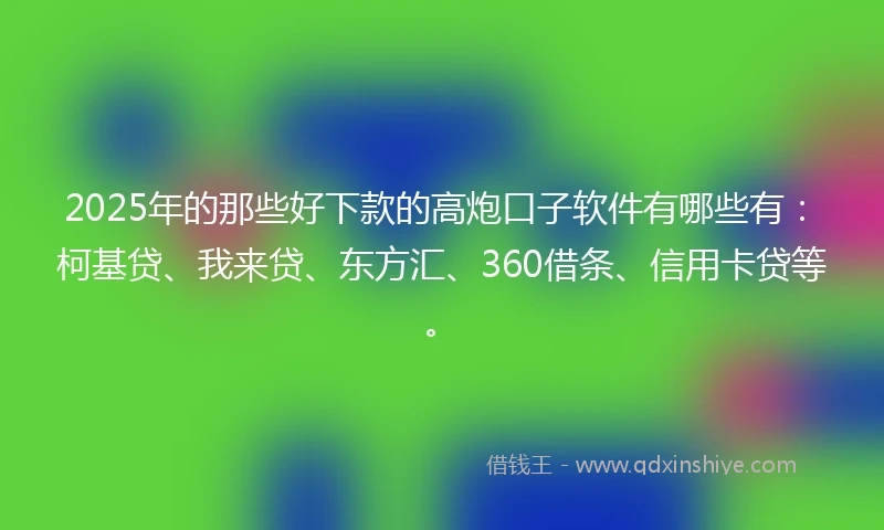 2025年的那些好下款的高炮口子软件有哪些有:柯基贷、我来贷、东方汇、360借条、信用卡贷等。