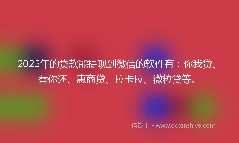 2025年的贷款能提现到微信的软件有：你我贷、替你还、惠商贷、拉卡拉、微粒贷等。