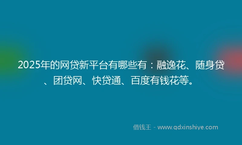 2025年的网贷新平台有哪些有：融逸花、随身贷、团贷网、快贷通、百度有钱花等。