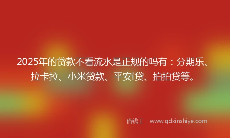 2025年的贷款不看流水是正规的吗有：分期乐、拉卡拉、小米贷款、平安i贷、拍拍贷等。