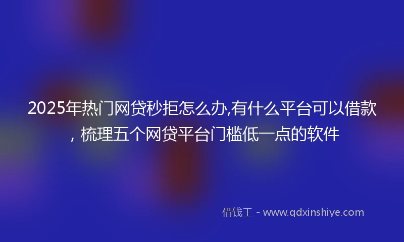 2025年热门网贷秒拒怎么办,有什么平台可以借款，梳理五个网贷平台门槛低一点的软件