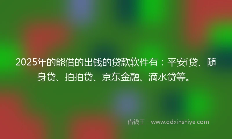 2025年的能借的出钱的贷款软件有：平安i贷、随身贷、拍拍贷、京东金融、滴水贷等。