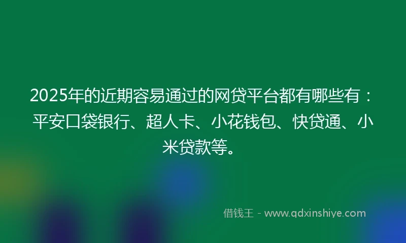 2025年的近期容易通过的网贷平台都有哪些有：平安口袋银行、超人卡、小花钱包、快贷通、小米贷款等。