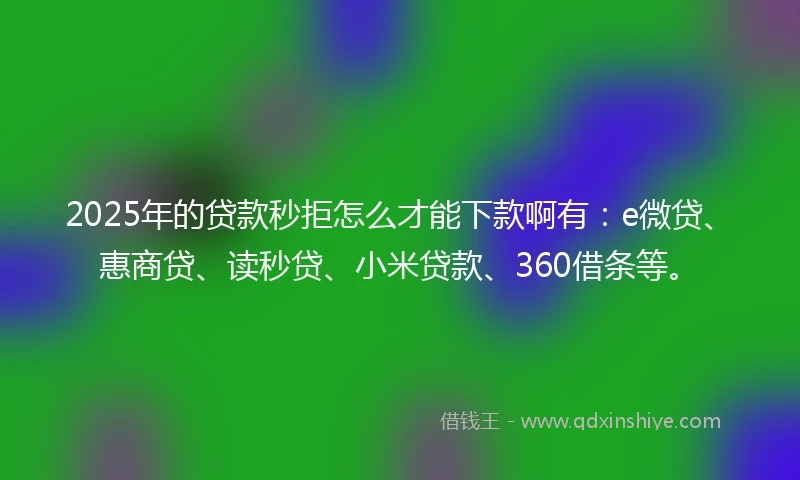 2025年的贷款秒拒怎么才能下款啊有：e微贷、惠商贷、读秒贷、小米贷款、360借条等。