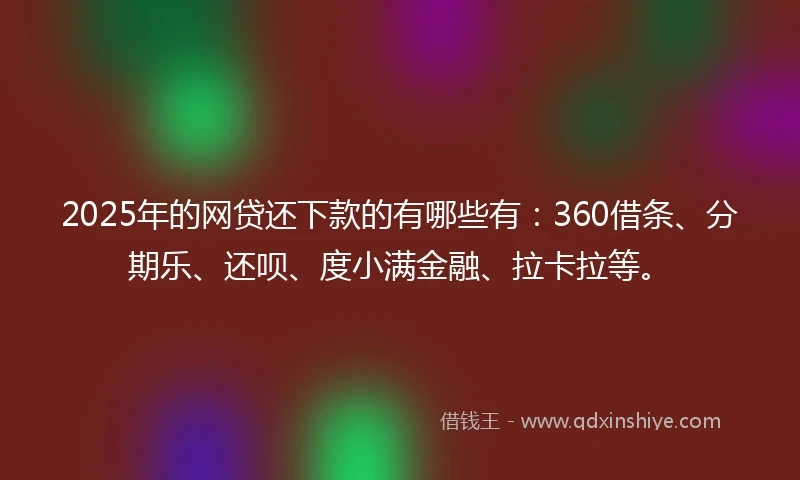 2025年的网贷还下款的有哪些有：360借条、分期乐、还呗、度小满金融、拉卡拉等。