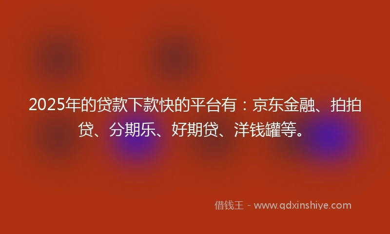 2025年的贷款下款快的平台有：京东金融、拍拍贷、分期乐、好期贷、洋钱罐等。