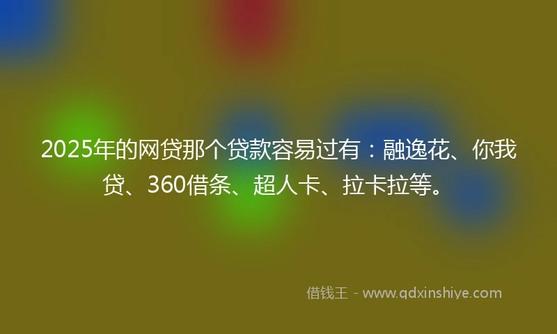 2025年的网贷那个贷款容易过有：融逸花、你我贷、360借条、超人卡、拉卡拉等。