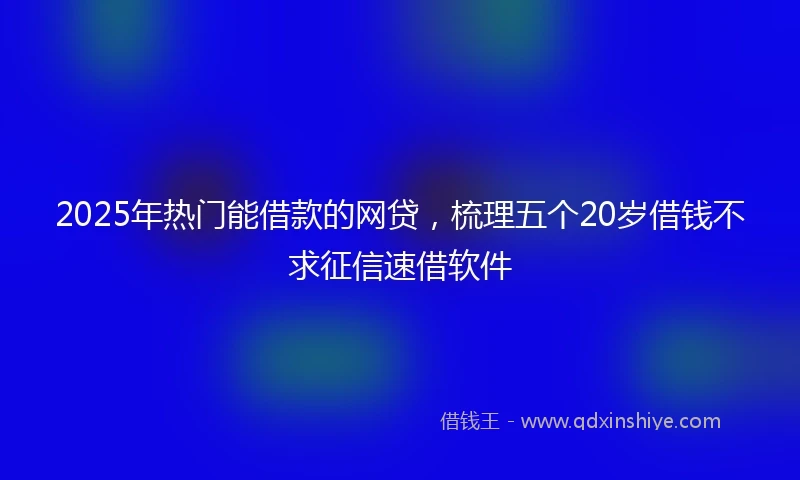 2025年热门能借款的网贷，梳理五个20岁借钱不求征信速借软件