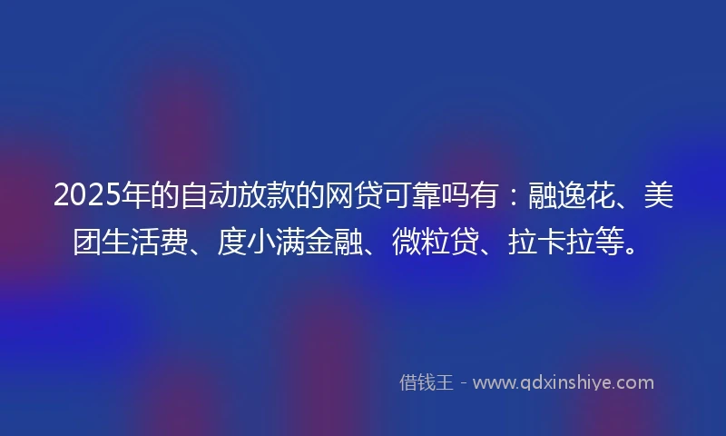 2025年的自动放款的网贷可靠吗有：融逸花、美团生活费、度小满金融、微粒贷、拉卡拉等。