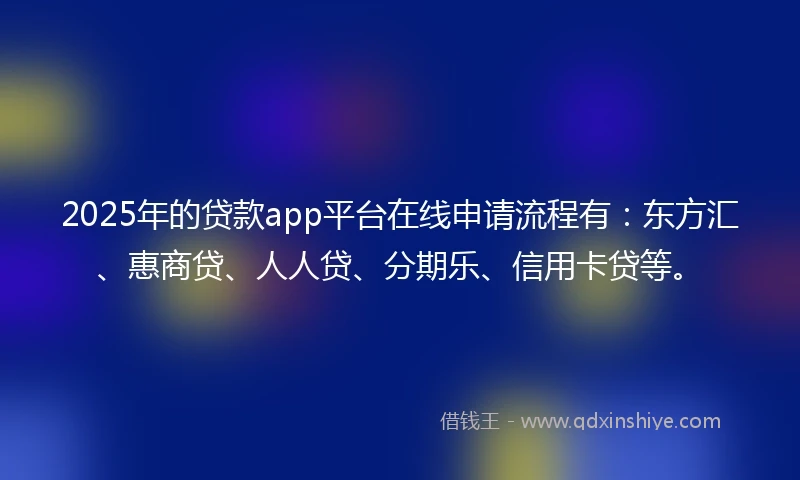 2025年的贷款app平台在线申请流程有：东方汇、惠商贷、人人贷、分期乐、信用卡贷等。