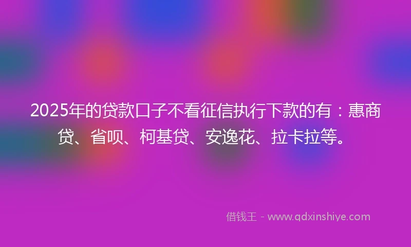 2025年的贷款口子不看征信执行下款的有:惠商贷、省呗、柯基贷、安逸花、拉卡拉等。