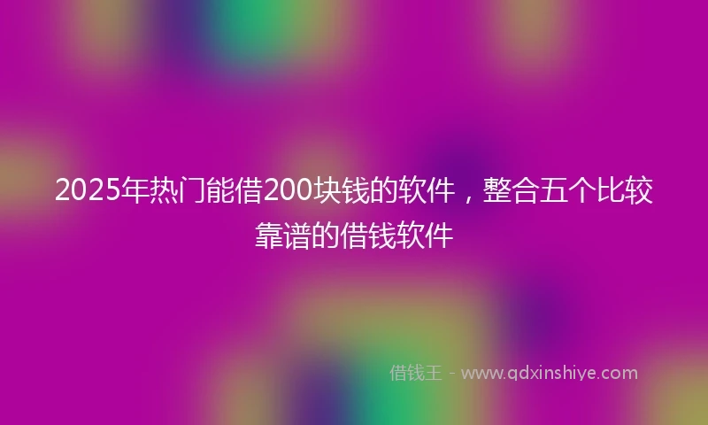 2025年热门能借200块钱的软件，整合五个比较靠谱的借钱软件