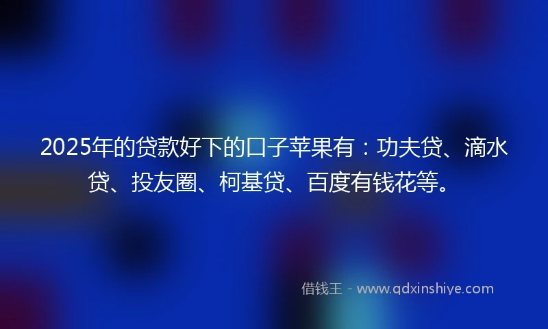 2025年的贷款好下的口子苹果有:功夫贷、滴水贷、投友圈、柯基贷、百度有钱花等。