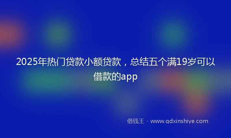 2025年热门贷款小额贷款，总结五个满19岁可以借款的app