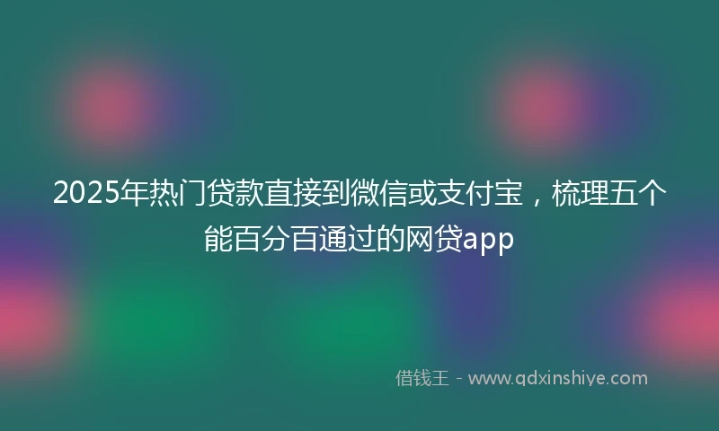 2025年热门贷款直接到微信或支付宝，梳理五个能百分百通过的网贷app