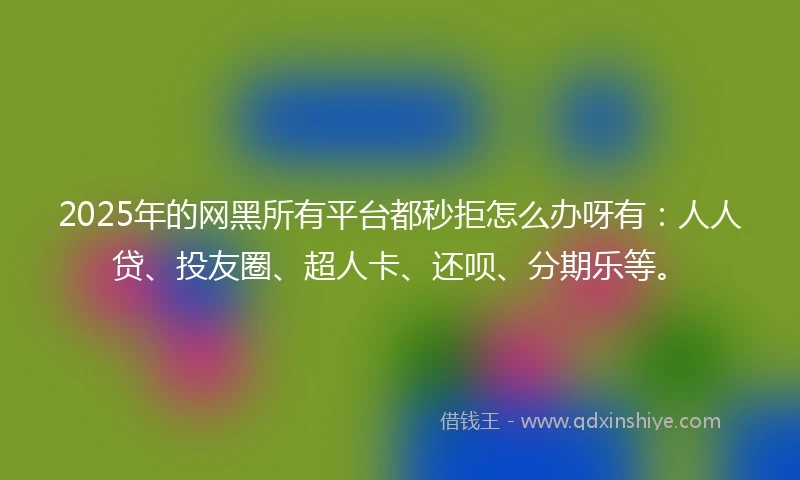 2025年的网黑所有平台都秒拒怎么办呀有：人人贷、投友圈、超人卡、还呗、分期乐等。