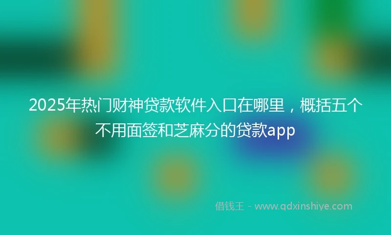 2025年热门财神贷款软件入口在哪里，概括五个不用面签和芝麻分的贷款app