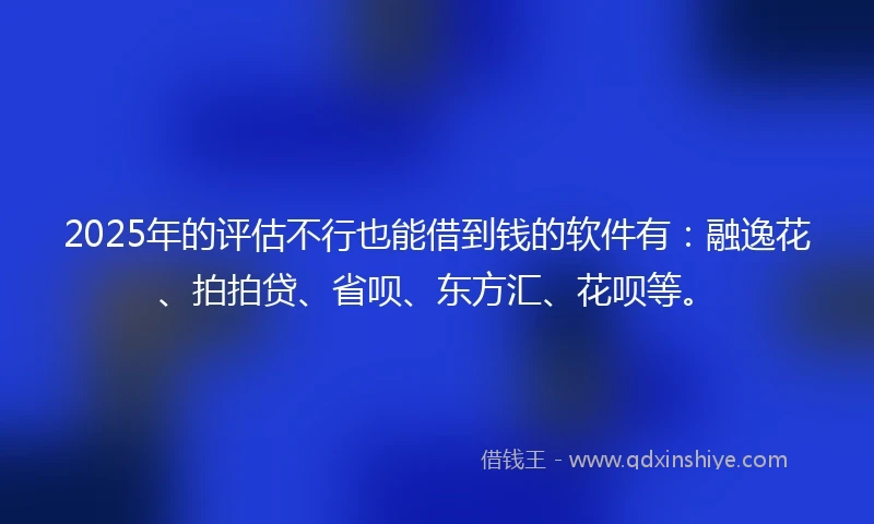 2025年的评估不行也能借到钱的软件有：融逸花、拍拍贷、省呗、东方汇、花呗等。
