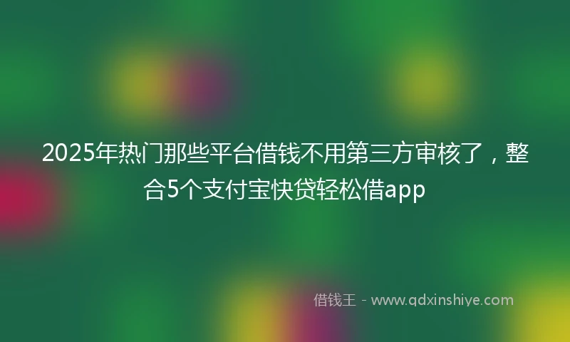 2025年热门那些平台借钱不用第三方审核了，整合5个支付宝快贷轻松借app