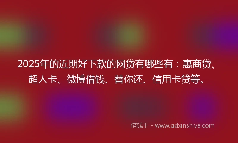 2025年的近期好下款的网贷有哪些有：惠商贷、超人卡、微博借钱、替你还、信用卡贷等。