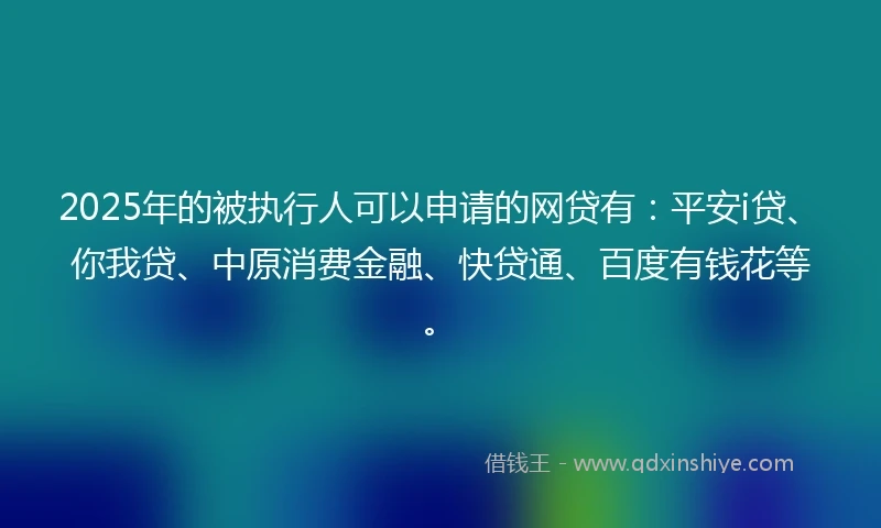 2025年的被执行人可以申请的网贷有：平安i贷、你我贷、中原消费金融、快贷通、百度有钱花等。