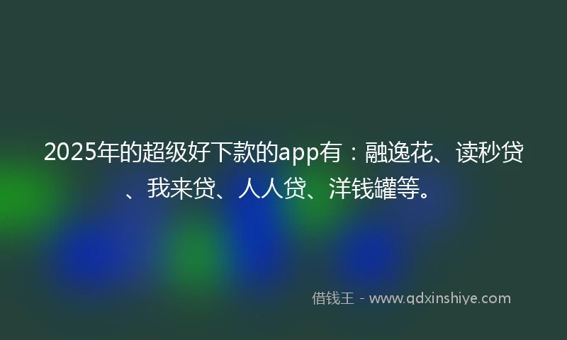 2025年的超级好下款的app有：融逸花、读秒贷、我来贷、人人贷、洋钱罐等。