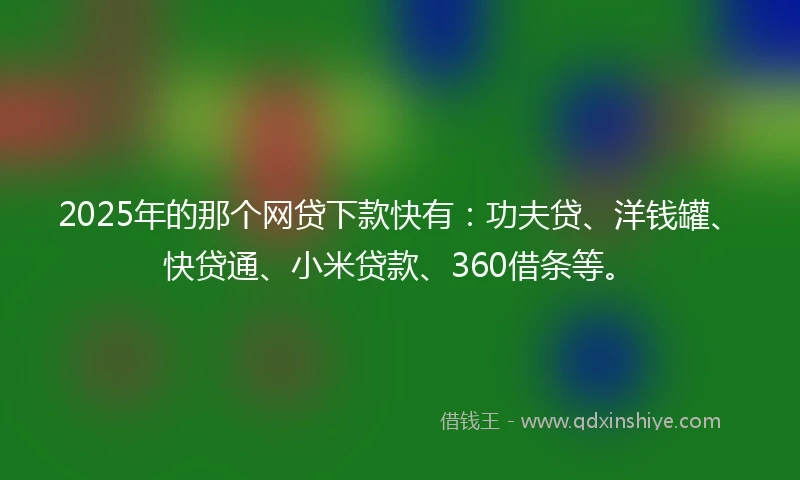 2025年的那个网贷下款快有：功夫贷、洋钱罐、快贷通、小米贷款、360借条等。