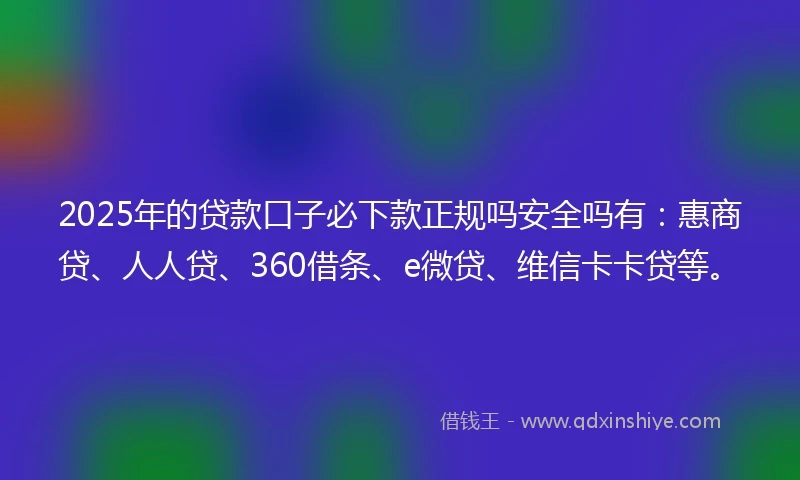 2025年的贷款口子必下款正规吗安全吗有：惠商贷、人人贷、360借条、e微贷、维信卡卡贷等。