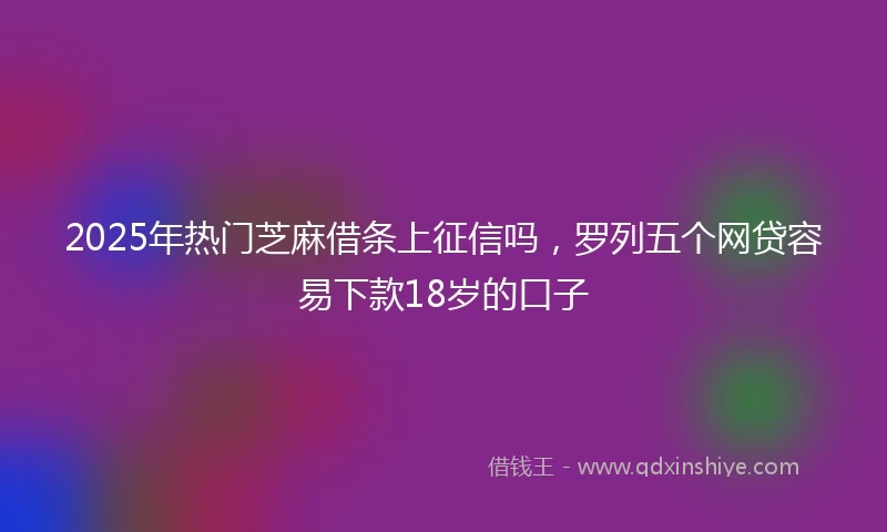 2025年热门芝麻借条上征信吗，罗列五个网贷容易下款18岁的口子