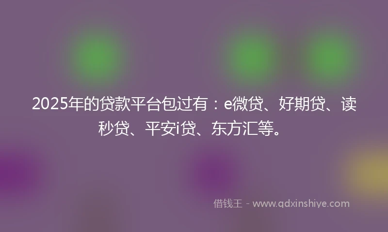 2025年的贷款平台包过有：e微贷、好期贷、读秒贷、平安i贷、东方汇等。