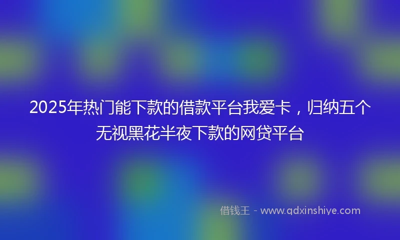 2025年热门能下款的借款平台我爱卡，归纳五个无视黑花半夜下款的网贷平台