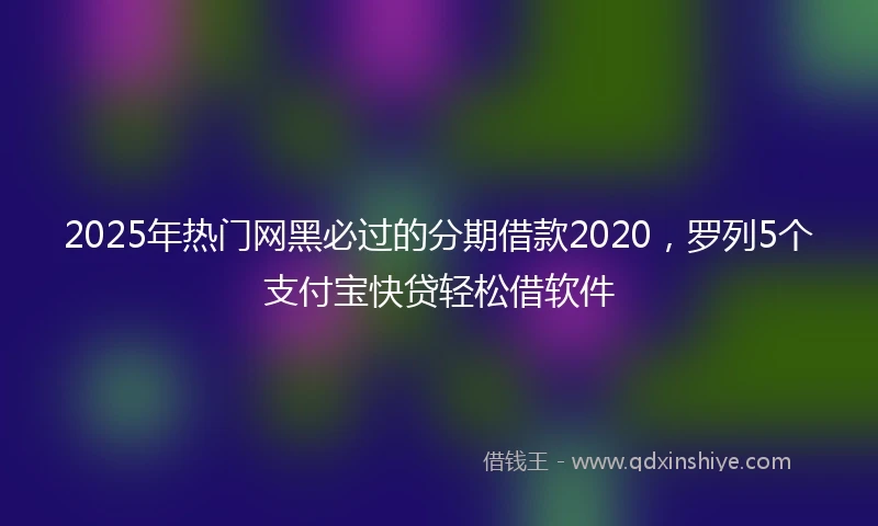 2025年热门网黑必过的分期借款2020，罗列5个支付宝快贷轻松借软件