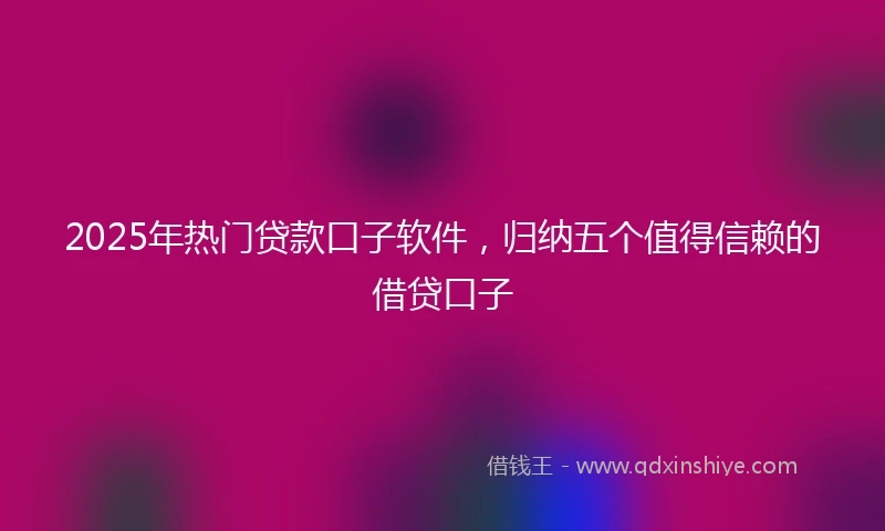 2025年热门贷款口子软件,归纳五个值得信赖的借贷口子