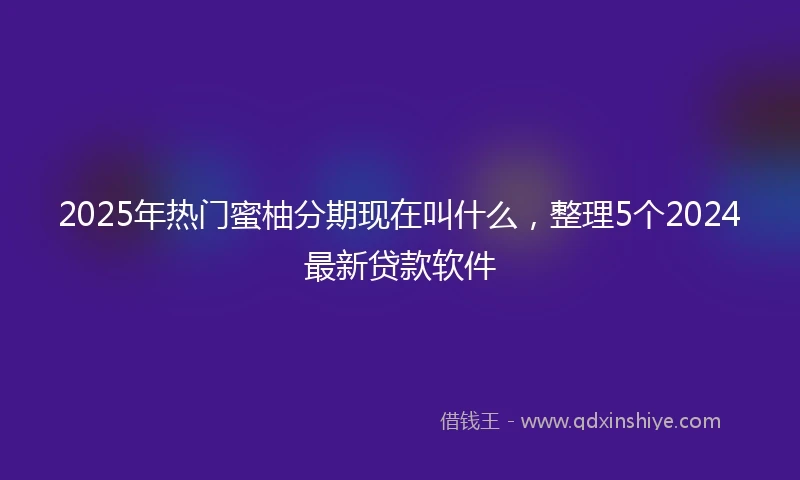 2025年热门蜜柚分期现在叫什么，整理5个2024最新贷款软件