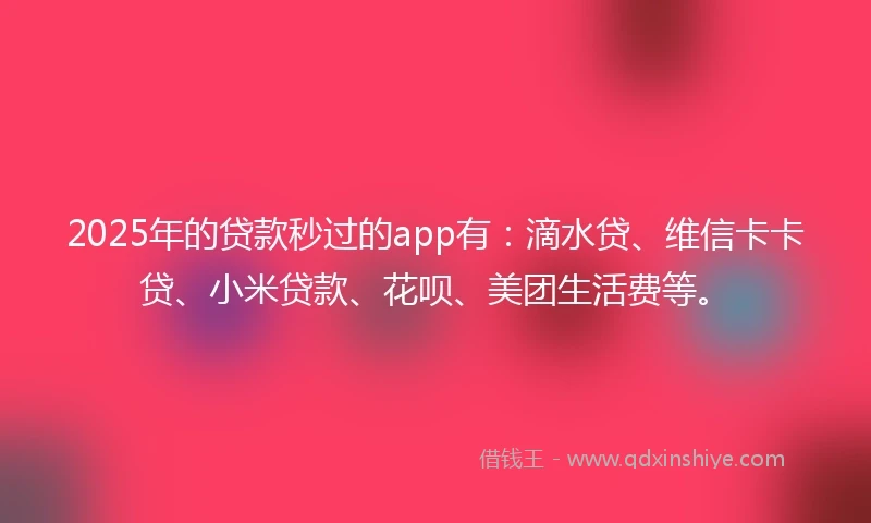 2025年的贷款秒过的app有：滴水贷、维信卡卡贷、小米贷款、花呗、美团生活费等。