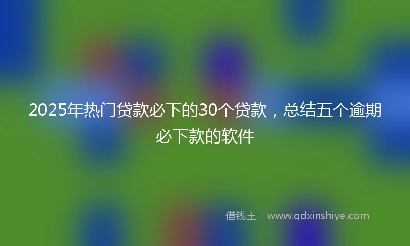 2025年热门贷款必下的30个贷款，总结五个逾期必下款的软件