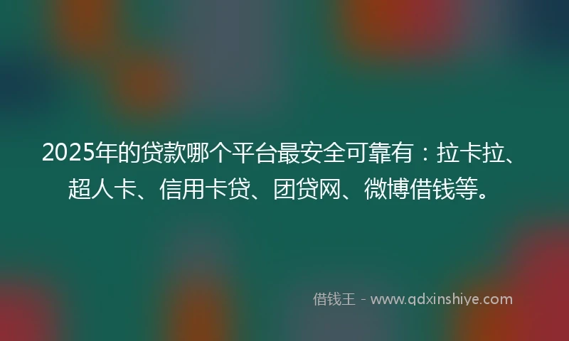 2025年的贷款哪个平台最安全可靠有：拉卡拉、超人卡、信用卡贷、团贷网、微博借钱等。