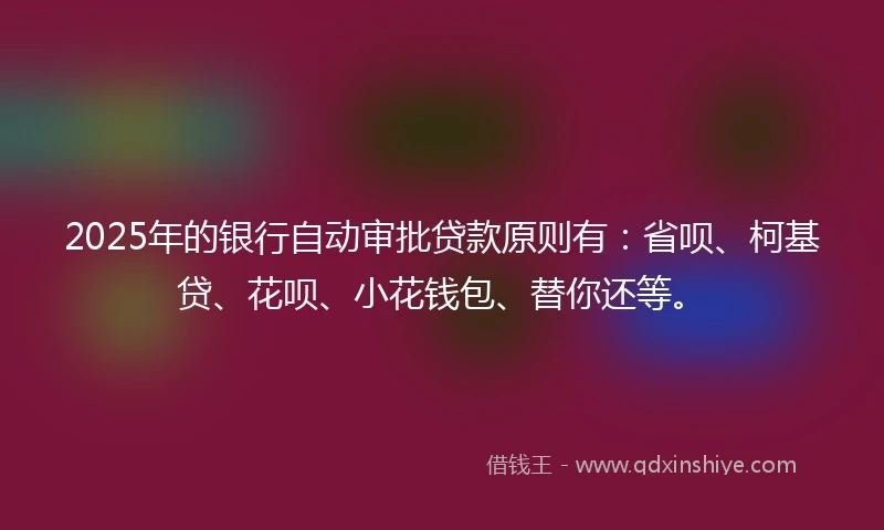 2025年的银行自动审批贷款原则有：省呗、柯基贷、花呗、小花钱包、替你还等。