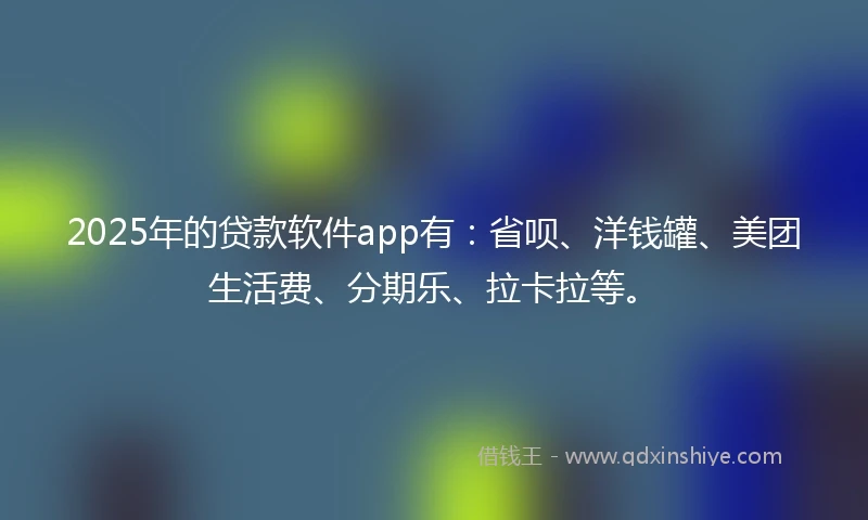 2025年的贷款软件app有:省呗、洋钱罐、美团生活费、分期乐、拉卡拉等。