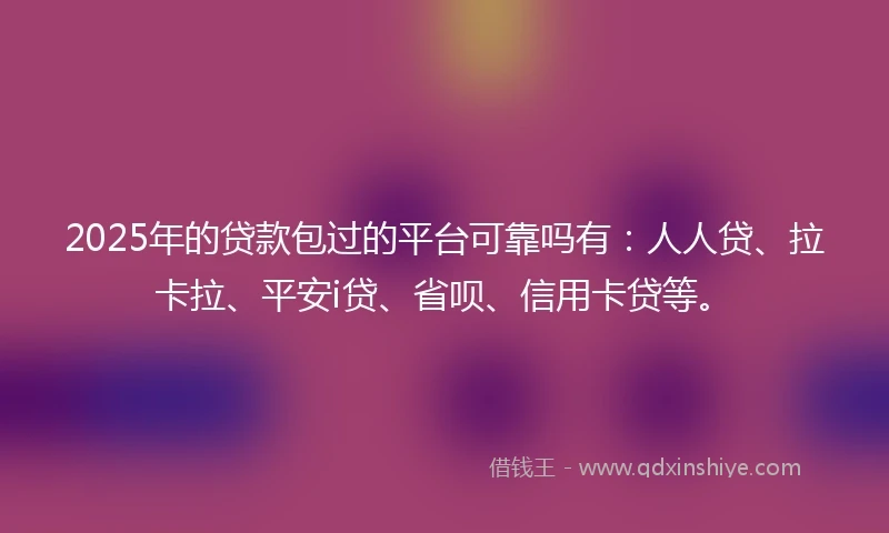 2025年的贷款包过的平台可靠吗有：人人贷、拉卡拉、平安i贷、省呗、信用卡贷等。